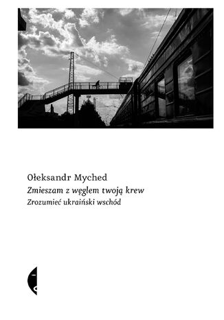 Zmieszam z węglem twoją krew. Zrozumieć ukraiński wschód Ołeksandr Myched - okladka książki