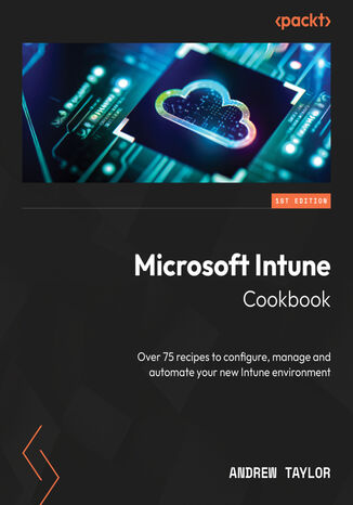 Microsoft Intune Cookbook. Over 75 recipes for configuring, managing, and automating your identities, apps, and endpoint devices Andrew Taylor - okladka książki