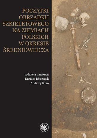 Początki obrządku szkieletowego na ziemiach polskich w okresie wczesnego średniowiecza Dariusz Błaszczyk, Andrzej Buko - okladka książki