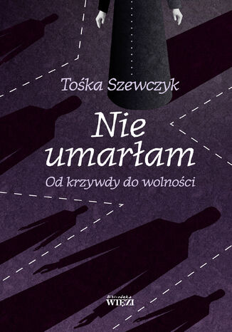 Nie umarłam. Od krzywdy do wolności Tośka Szewczyk - okladka książki