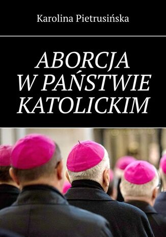 Aborcja w państwie katolickim Karolina Pietrusińska - okladka książki