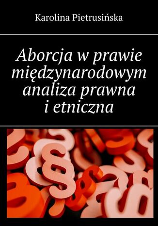 Aborcja w prawie międzynarodowym analiza prawna i etniczna Karolina Pietrusińska - okladka książki