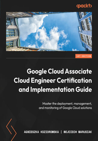 Google Cloud Associate Cloud Engineer Certification and Implementation Guide. Master the deployment, management, and monitoring of Google Cloud solutions Agnieszka Koziorowska, Wojciech Marusiak - okladka książki