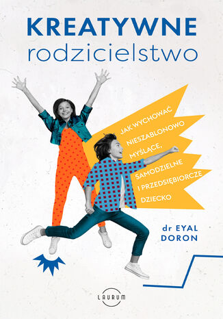 Kreatywne rodzicielstwo. Jak wychować nieszablonowo myślące, samodzielne i przedsiębiorcze dziecko Dr Eyal Doron - okladka książki