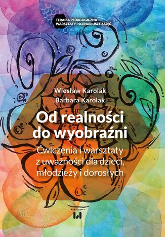 Od realności do wyobraźni. Ćwiczenia i warsztaty z uważności dla dzieci, młodzieży i dorosłych Wiesław Karolak, Barbara Karolak - okladka książki