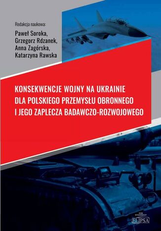 Konsekwencje wojny na Ukrainie dla polskiego przemysłu obronnego i jego zaplecza badawczo-rozwojowego Paweł Soroka, Anna Zagórska, Grzegorz Rdzanek, Katarzyna Rawska - okladka książki