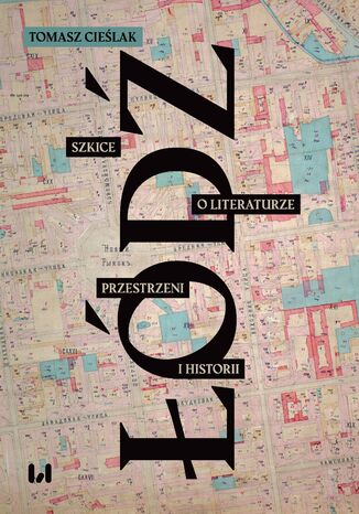 Łódź. Szkice o literaturze, przestrzeni i historii Tomasz Cieślak - okladka książki