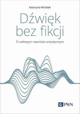 Dźwięk bez fikcji O radiowym reportażu artystycznym Katarzyna Michalak - okladka książki