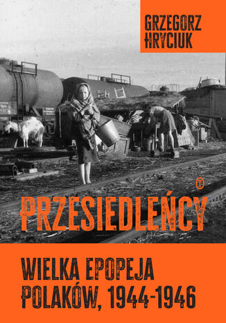 Przesiedleńcy. Wielka epopeja Polaków, 19441946 Grzegorz Hryciuk - okladka książki