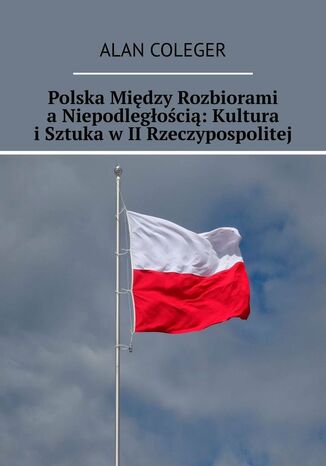 Polska Między Rozbiorami a Niepodległością: Kultura i Sztuka w II Rzeczypospolitej Alan Coleger - okladka książki