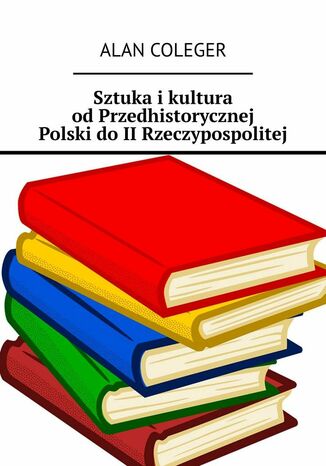 Sztuka i kultura od Przedhistorycznej Polski do II Rzeczypospolitej Alan Coleger - okladka książki