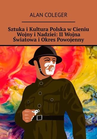Sztuka i Kultura Polska w Cieniu Wojny i Nadziei: II Wojna Światowa i Okres Powojenny Alan Coleger - okladka książki