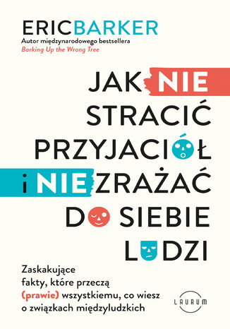 Jak NIE stracić przyjaciół i NIE zrażać do siebie ludzi. Zaskakujące fakty, które przeczą (prawie) wszystkiemu, co wiesz o związkach międzyludzkich Eric Barker - okladka książki