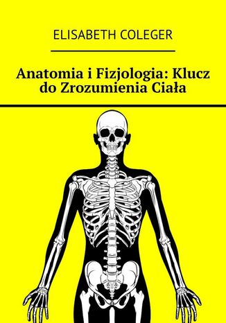 Anatomia i Fizjologia: Klucz do Zrozumienia Ciała Elisabeth Coleger - okladka książki