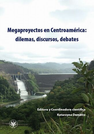 Megaprojects in Central America: Dilemmas, Discourses, Debates Katarzyna Dembicz - okladka książki