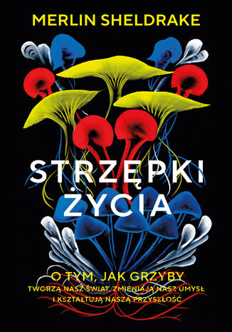 Strzępki życia. O tym, jak grzyby tworzą nasz świat, zmieniają nasz umysł i kształtują naszą przyszłość Merlin Sheldrake - okladka książki