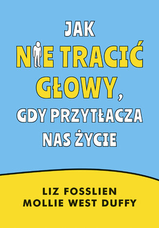 Jak nie tracić głowy, gdy przytłacza nas życie Liz Fosslien, Mollie West Duffy - okladka książki