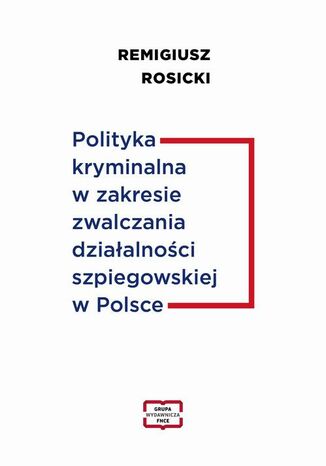 Polityka kryminalna w zakresie zwalczania działalności szpiegowskiej w Polsce Remigiusz Rosicki - okladka książki