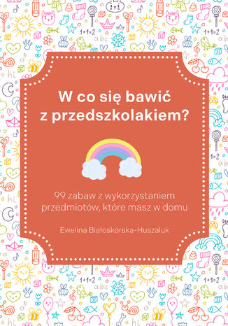 W co się bawić z przedszkolakiem? 99 zabaw z wykorzystaniem przedmiotów, które masz w domu Ewelina Białoskórska-Huszaluk - okladka książki