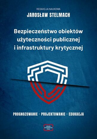 Bezpieczeństwo obiektów użyteczności publicznej i infrastruktury krytycznej. Prognozowanie  projektowanie  edukacja Jarosław Stelmach - okladka książki