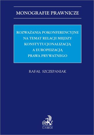 Rozważania pokonferencyjne na temat relacji między konstytucjonalizacją a europeizacją prawa prywatnego Rafał Szczepaniak prof. UAM - okladka książki