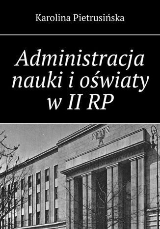 Administracja nauki i oświaty w II RP Karolina Pietrusińska - okladka książki