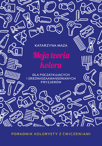 Moja teoria koloru dla początkujących i średniozaawansowanych fryzjerów. Poradnik kolorysty z ćwiczeniami Katarzyna Maza - okladka książki