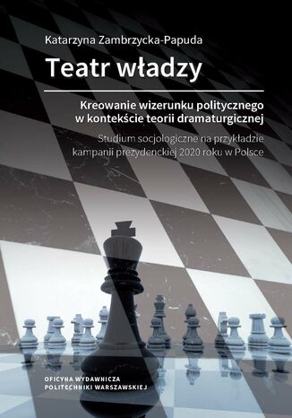 Teatr władzy - kreowanie wizerunku politycznego w kontekście teorii dramaturgicznej. Studium socjologiczne na przykładzie kampanii prezydenckiej 2020 roku w Polsce Katarzyna Zambrzycka-Papuda - okladka książki