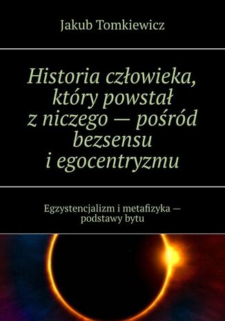 Historia człowieka, który powstał z niczego -- pośród bezsensu i egocentryzmu Jakub Tomkiewicz - okladka książki