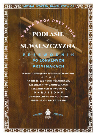 U Pana Boga przy stole. Podlasie i Suwalszczyzna. Przewodnik po lokalnych przysmakach w dwudziestu jeden rozdziałach podany oraz na niezliczonych półmiskach, talerzach, w garneczkach i szklanicach serwowany, okraszony oryginalnymi wschodniemi przepisami i recepturami Michał Skoczek, Paweł Kotwica - okladka książki