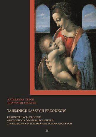 Tajemnice naszych przodków. Rekonstrukcja procesu odstawienia od piersi w świetle zintegrowanych badań antropologicznych Katarzyna Czech, Krzysztof Szostek - okladka książki