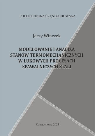 Modelowanie i analiza stanów termomechanicznych w łukowych procesach spawalniczych stali Jerzy Winczek - okladka książki