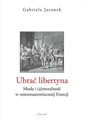 Ubrać libertyna. Moda i (a)moralność w osiemnastowiecznej Francji Gabriela Juranek - okladka książki