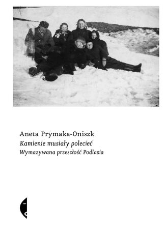 Kamienie musiały polecieć. Wymazywana przeszłość Podlasia Aneta Prymaka-Oniszk - okladka książki