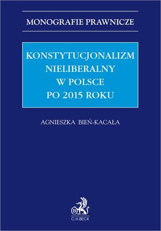 Konstytucjonalizm nieliberalny w Polsce po 2015 roku Agnieszka Bień-Kacała prof. US - okladka książki