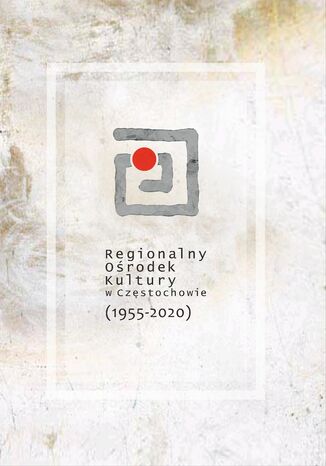 Regionalny Ośrodek Kultury w Częstochowie 1955-2020 Juliusz Sętowski (red.) - okladka książki