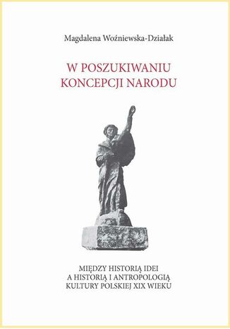 W poszukiwaniu koncepcji narodu. Między historią idei a historią i antropologią kultury polskiej XIX wieku Magdalena Woźniewska-Działak - okladka książki