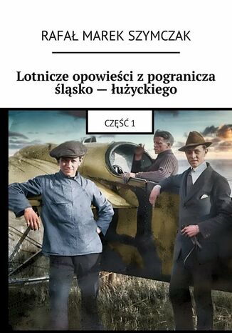 Lotnicze opowieści z pogranicza śląsko -- łużyckiego Rafał Szymczak - okladka książki