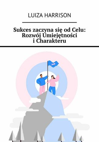 Sukces zaczyna się od Celu. Rozwój Umiejętności i Charakteru Luiza Harrison - okladka książki