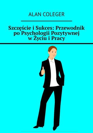 Szczęście i Sukces: Przewodnik po Psychologii Pozytywnej w Życiu i Pracy Alan Coleger - okladka książki