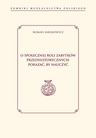 O społecznej roli zabytków przedhistorycznych: pokazać, by nauczyć Roman Jakimowicz - okladka książki