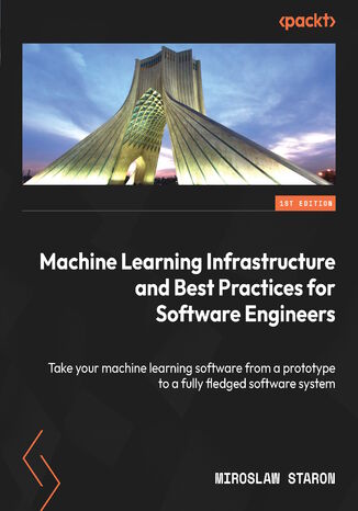 Machine Learning Infrastructure and Best Practices for Software Engineers. Take your machine learning software from a prototype to a fully fledged software system Miroslaw Staron - okladka książki