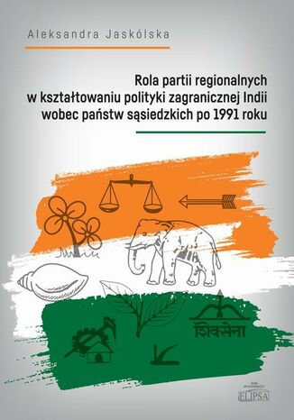 Rola partii regionalnych w kształtowaniu polityki zagranicznej Indii wobec państw sąsiedzkich po 1991 Aleksandra Jaskólska - okladka książki