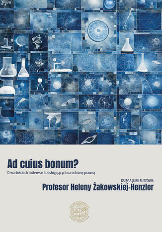 Ad cuius bonum? O wartościach i interesach zasługujących na ochronę prawną. Księga Jubileuszowa Profesor Heleny Żakowskiej-Henzler redakcja naukowa: Żaneta Zemła-Pacud, Tomasz Zimny - okladka książki