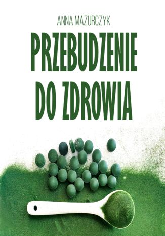 Przebudzenie do zdrowia. Wysokowibracyjne pożywienie: sok z jęczmienia i chlorella, czyli żywność funkcjonalna w czasach przemian Anna Mazurczyk - okladka książki