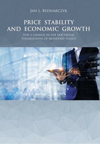 PRICE STABILITY AND ECONOMIC GROWTH For a change in the doctrinal foundations of monetary policy Jan L. Bednarczyk - okladka książki