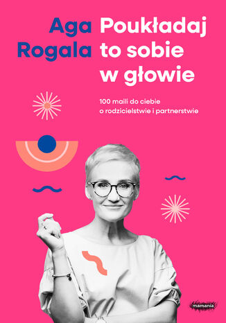 Poukładaj to sobie w głowie. 100 maili do Ciebie o rodzicielstwie i partnerstwie Aga Rogala - okladka książki