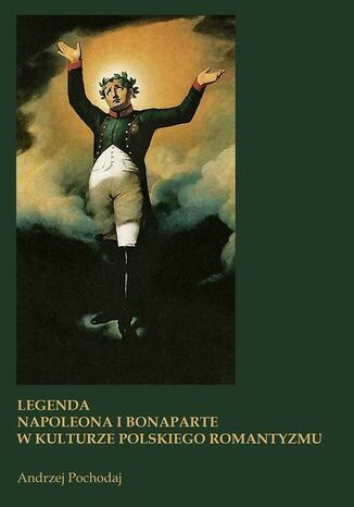 LEGENDA NAPOLEONA I BONAPARTE W KULTURZE POLSKIEGO ROMANTYZMU Andrzej Pochodaj - okladka książki