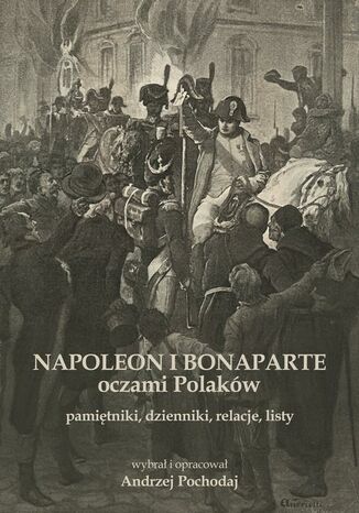 NAPOLEON I BONAPARTE oczami Polaków: pamiętniki, dzienniki, relacje, listy Andrzej Pochodaj - okladka książki