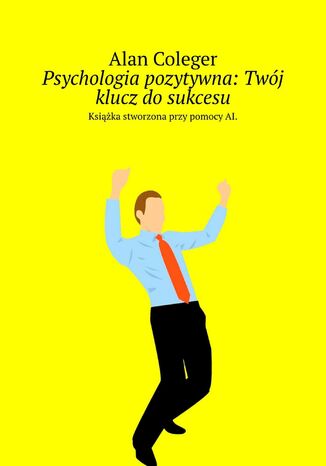 Psychologia pozytywna: Twój klucz do sukcesu Alan Coleger - okladka książki